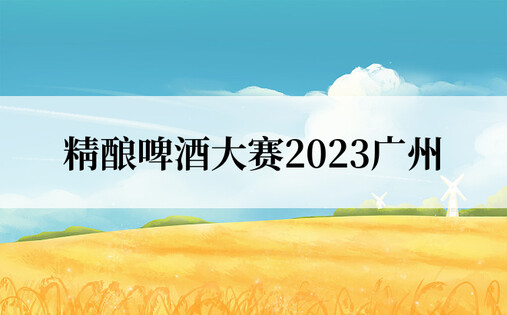 精酿啤酒大赛2023广州